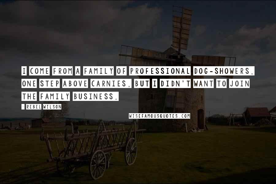 Rebel Wilson Quotes: I come from a family of professional dog-showers, one step above carnies, but I didn't want to join the family business.