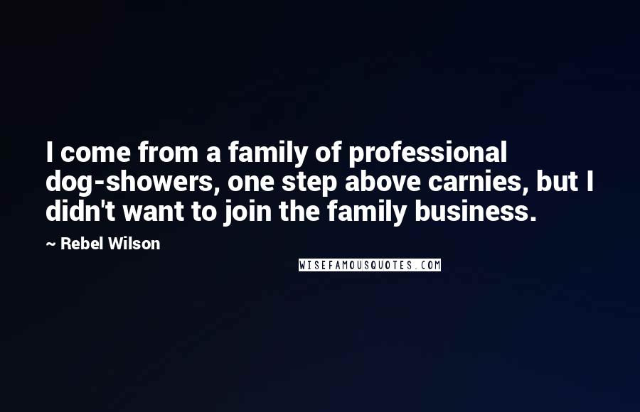 Rebel Wilson Quotes: I come from a family of professional dog-showers, one step above carnies, but I didn't want to join the family business.