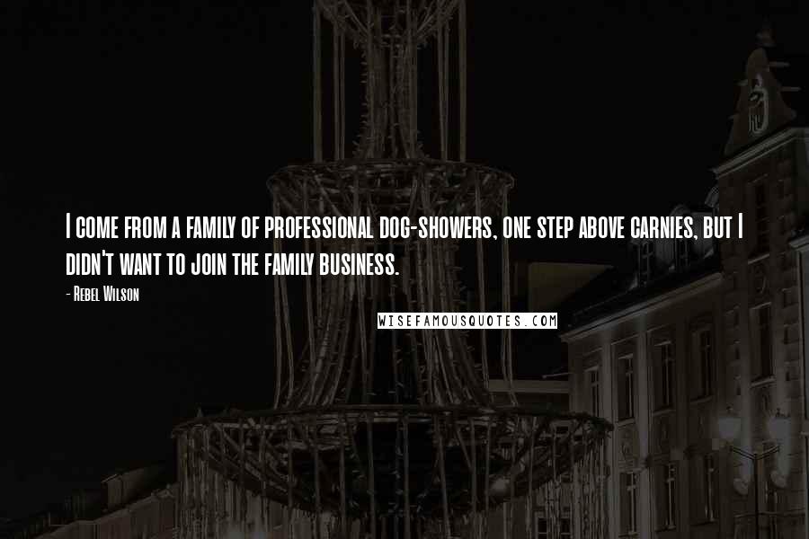 Rebel Wilson Quotes: I come from a family of professional dog-showers, one step above carnies, but I didn't want to join the family business.