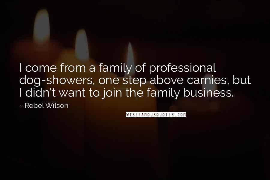 Rebel Wilson Quotes: I come from a family of professional dog-showers, one step above carnies, but I didn't want to join the family business.