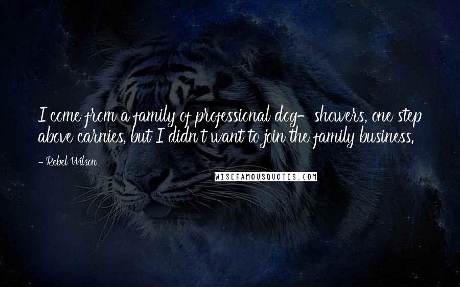 Rebel Wilson Quotes: I come from a family of professional dog-showers, one step above carnies, but I didn't want to join the family business.