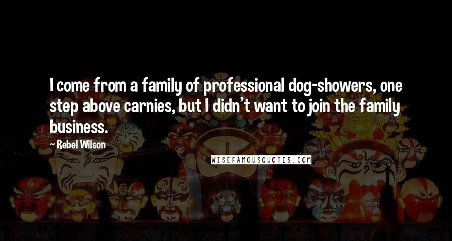 Rebel Wilson Quotes: I come from a family of professional dog-showers, one step above carnies, but I didn't want to join the family business.