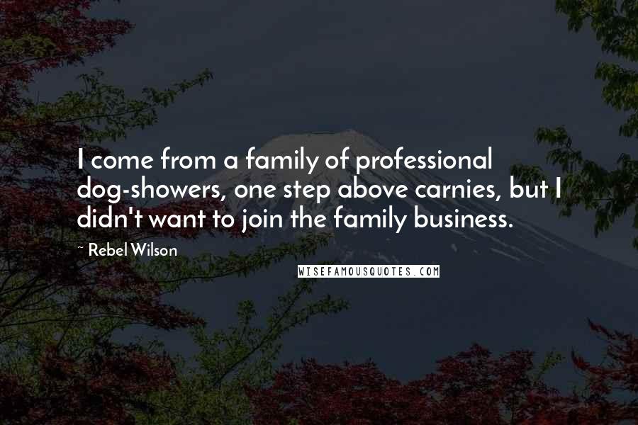 Rebel Wilson Quotes: I come from a family of professional dog-showers, one step above carnies, but I didn't want to join the family business.