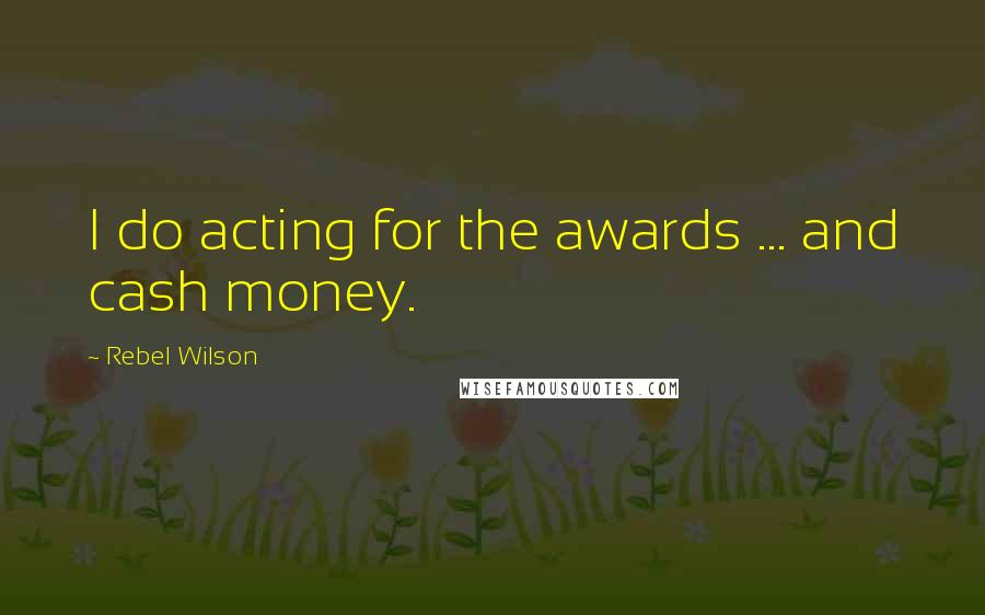 Rebel Wilson Quotes: I do acting for the awards ... and cash money.