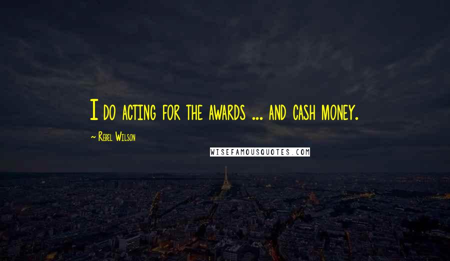 Rebel Wilson Quotes: I do acting for the awards ... and cash money.