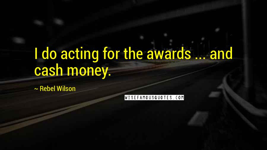 Rebel Wilson Quotes: I do acting for the awards ... and cash money.