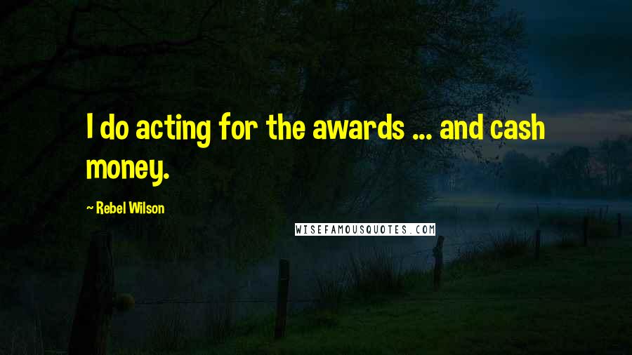 Rebel Wilson Quotes: I do acting for the awards ... and cash money.