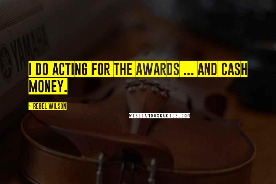 Rebel Wilson Quotes: I do acting for the awards ... and cash money.