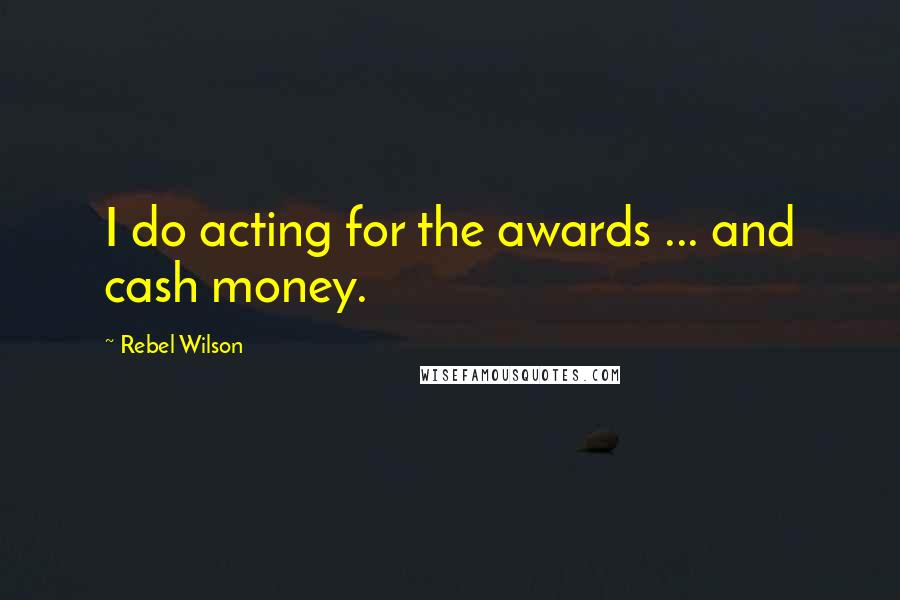 Rebel Wilson Quotes: I do acting for the awards ... and cash money.