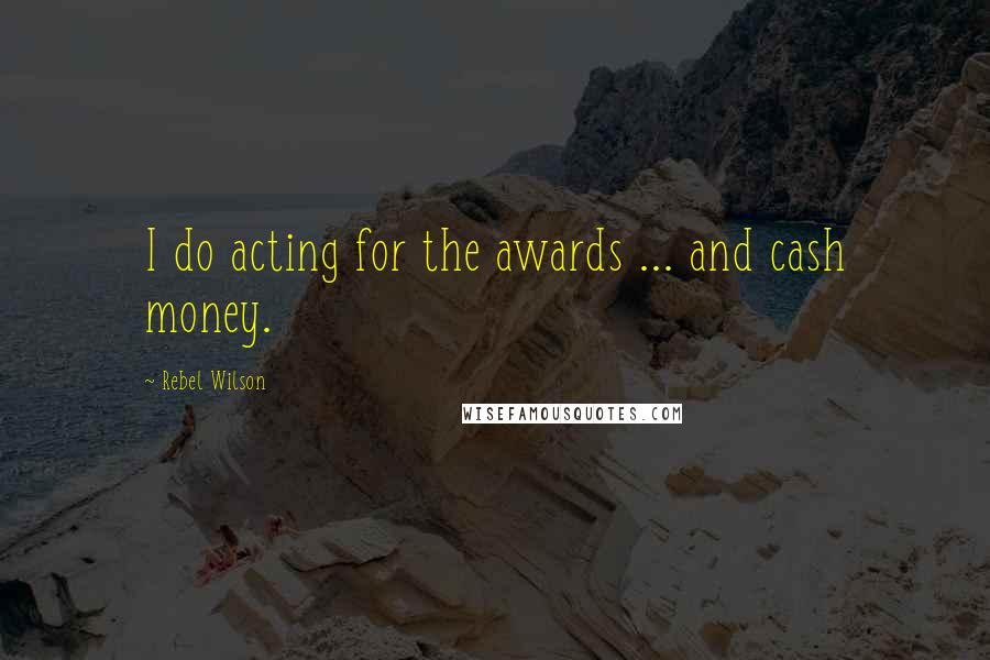 Rebel Wilson Quotes: I do acting for the awards ... and cash money.