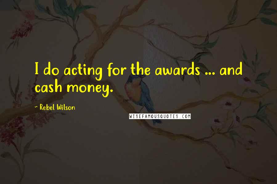 Rebel Wilson Quotes: I do acting for the awards ... and cash money.