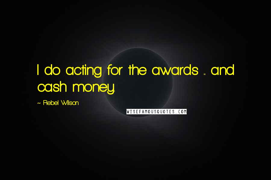 Rebel Wilson Quotes: I do acting for the awards ... and cash money.
