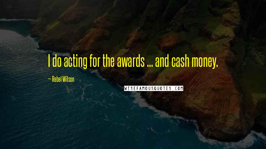 Rebel Wilson Quotes: I do acting for the awards ... and cash money.
