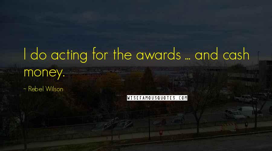 Rebel Wilson Quotes: I do acting for the awards ... and cash money.