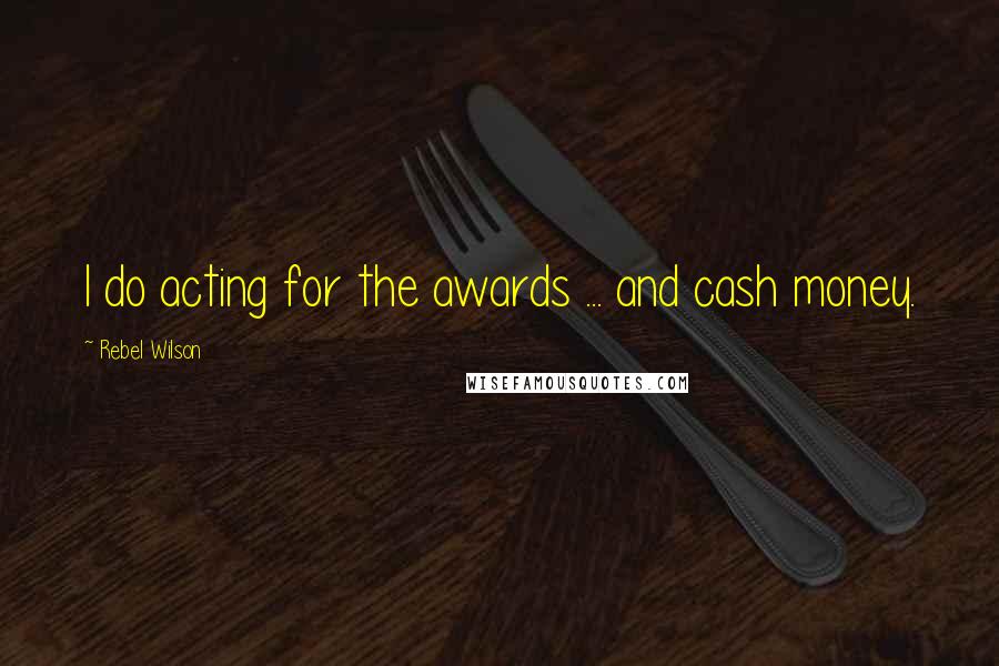 Rebel Wilson Quotes: I do acting for the awards ... and cash money.