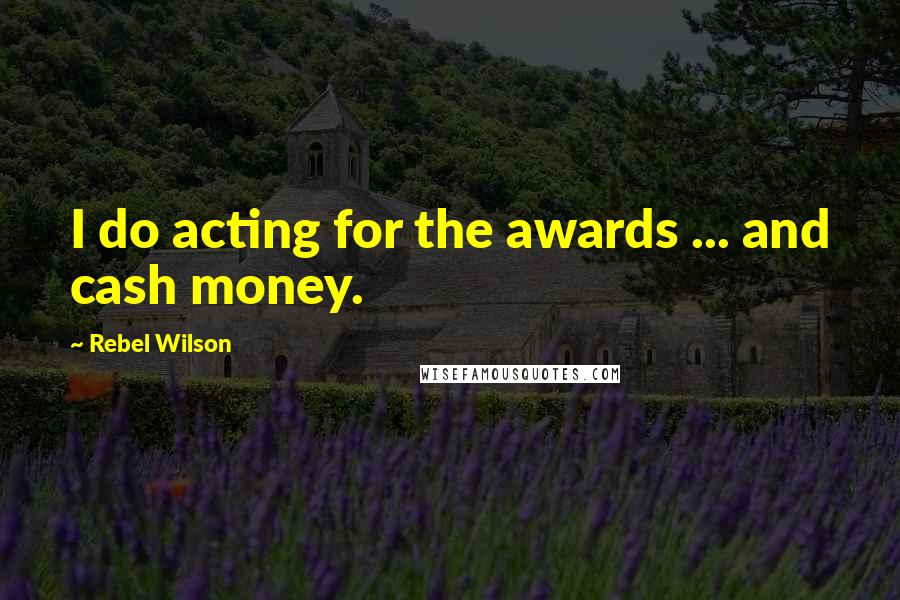 Rebel Wilson Quotes: I do acting for the awards ... and cash money.