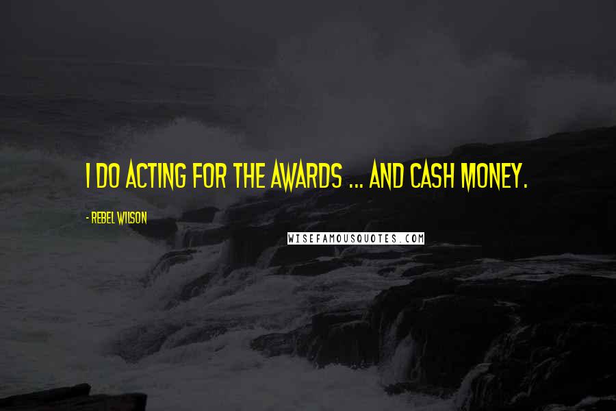 Rebel Wilson Quotes: I do acting for the awards ... and cash money.