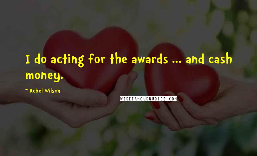 Rebel Wilson Quotes: I do acting for the awards ... and cash money.