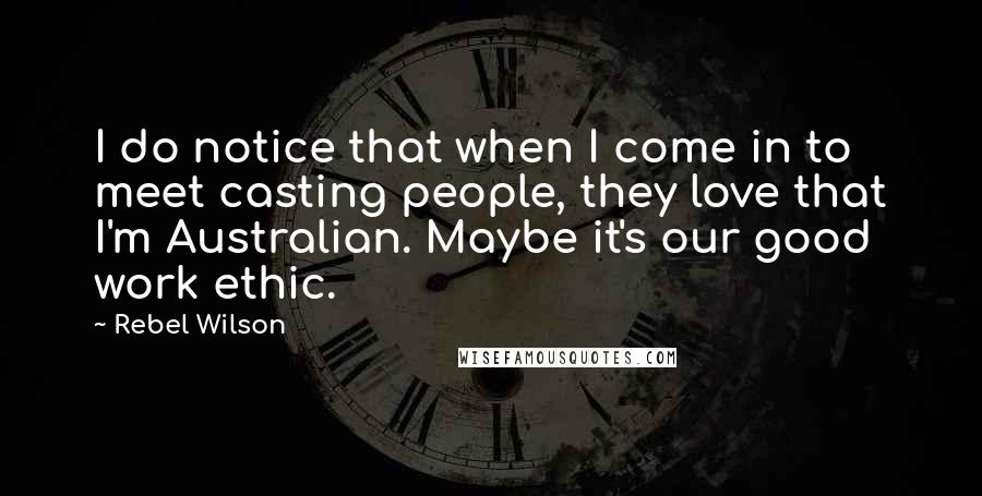 Rebel Wilson Quotes: I do notice that when I come in to meet casting people, they love that I'm Australian. Maybe it's our good work ethic.