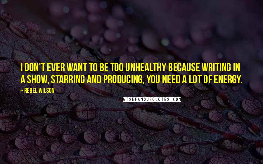 Rebel Wilson Quotes: I don't ever want to be too unhealthy because writing in a show, starring and producing, you need a lot of energy.