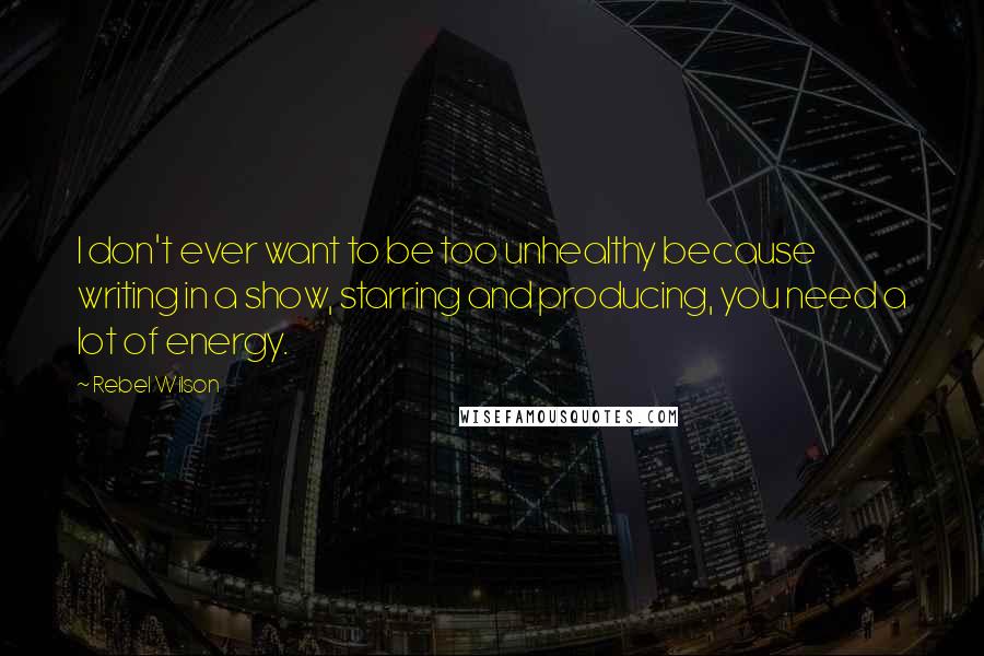 Rebel Wilson Quotes: I don't ever want to be too unhealthy because writing in a show, starring and producing, you need a lot of energy.