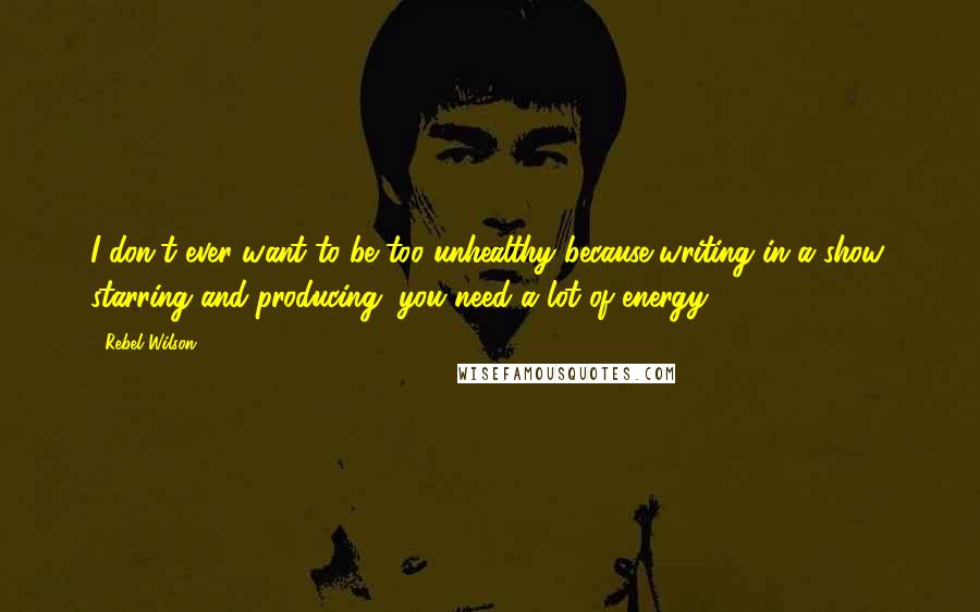 Rebel Wilson Quotes: I don't ever want to be too unhealthy because writing in a show, starring and producing, you need a lot of energy.