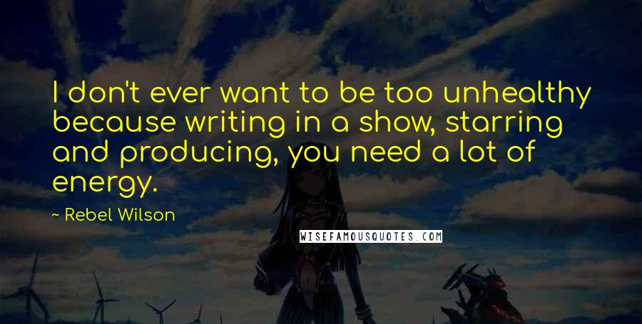 Rebel Wilson Quotes: I don't ever want to be too unhealthy because writing in a show, starring and producing, you need a lot of energy.