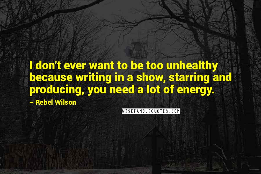 Rebel Wilson Quotes: I don't ever want to be too unhealthy because writing in a show, starring and producing, you need a lot of energy.