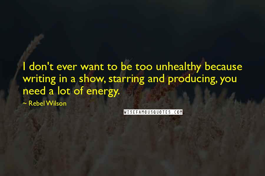 Rebel Wilson Quotes: I don't ever want to be too unhealthy because writing in a show, starring and producing, you need a lot of energy.