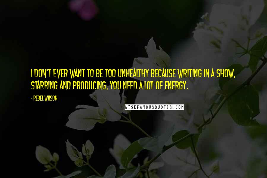 Rebel Wilson Quotes: I don't ever want to be too unhealthy because writing in a show, starring and producing, you need a lot of energy.