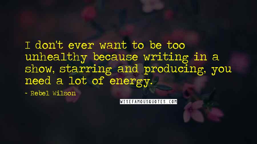 Rebel Wilson Quotes: I don't ever want to be too unhealthy because writing in a show, starring and producing, you need a lot of energy.