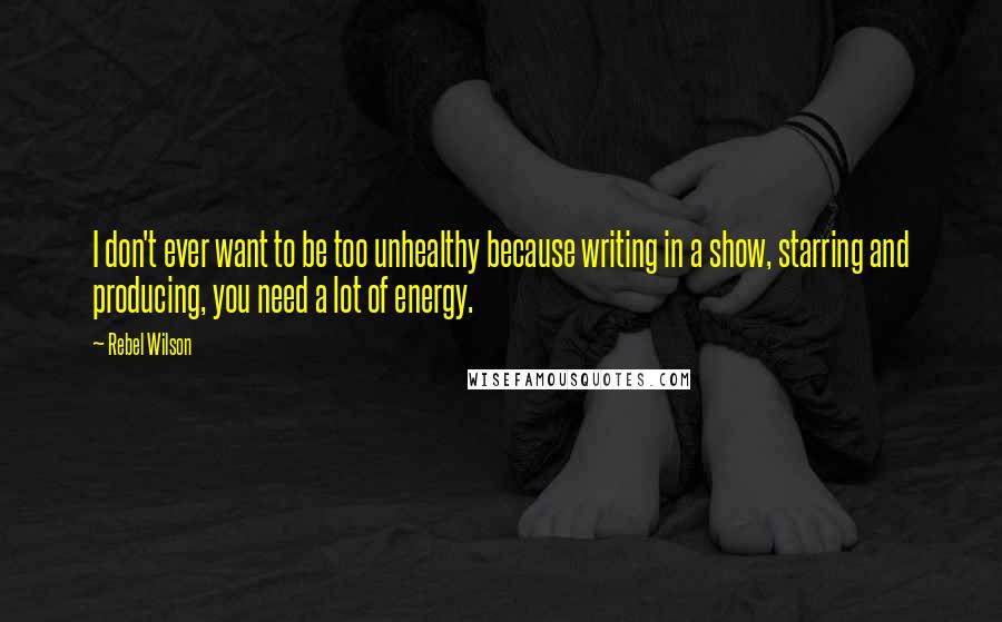 Rebel Wilson Quotes: I don't ever want to be too unhealthy because writing in a show, starring and producing, you need a lot of energy.