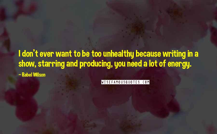 Rebel Wilson Quotes: I don't ever want to be too unhealthy because writing in a show, starring and producing, you need a lot of energy.