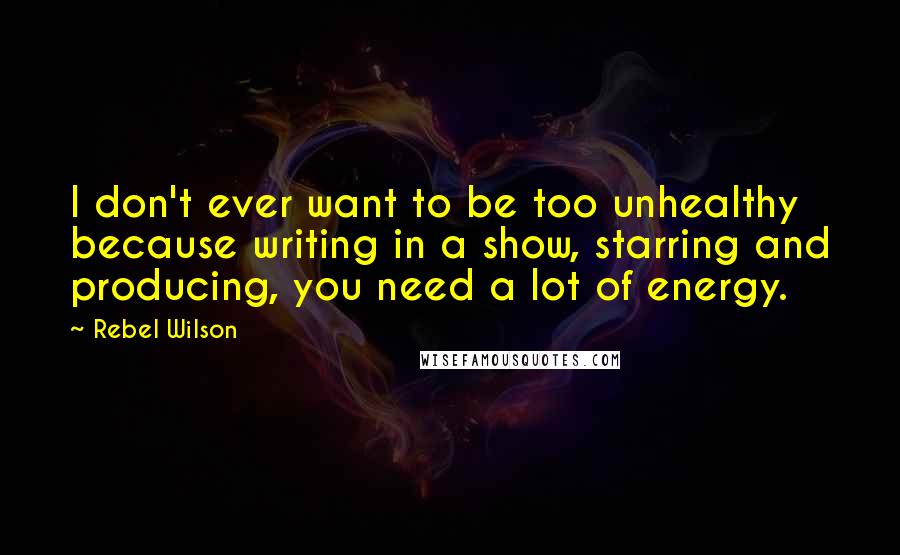 Rebel Wilson Quotes: I don't ever want to be too unhealthy because writing in a show, starring and producing, you need a lot of energy.