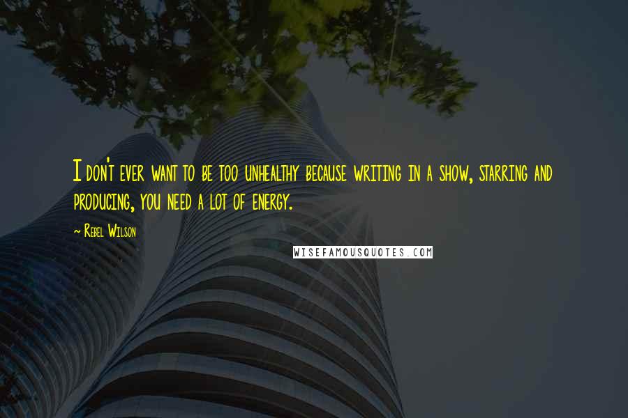 Rebel Wilson Quotes: I don't ever want to be too unhealthy because writing in a show, starring and producing, you need a lot of energy.