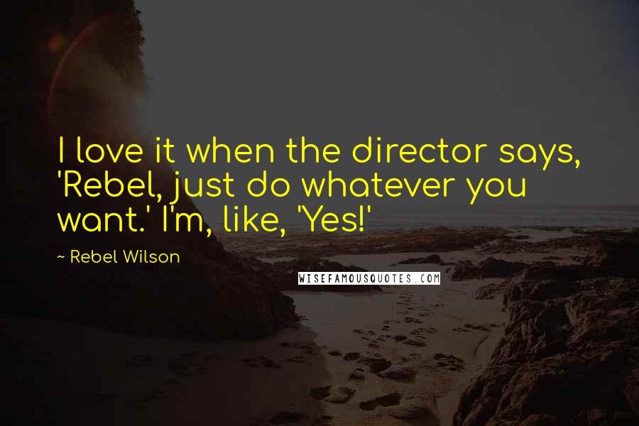 Rebel Wilson Quotes: I love it when the director says, 'Rebel, just do whatever you want.' I'm, like, 'Yes!'