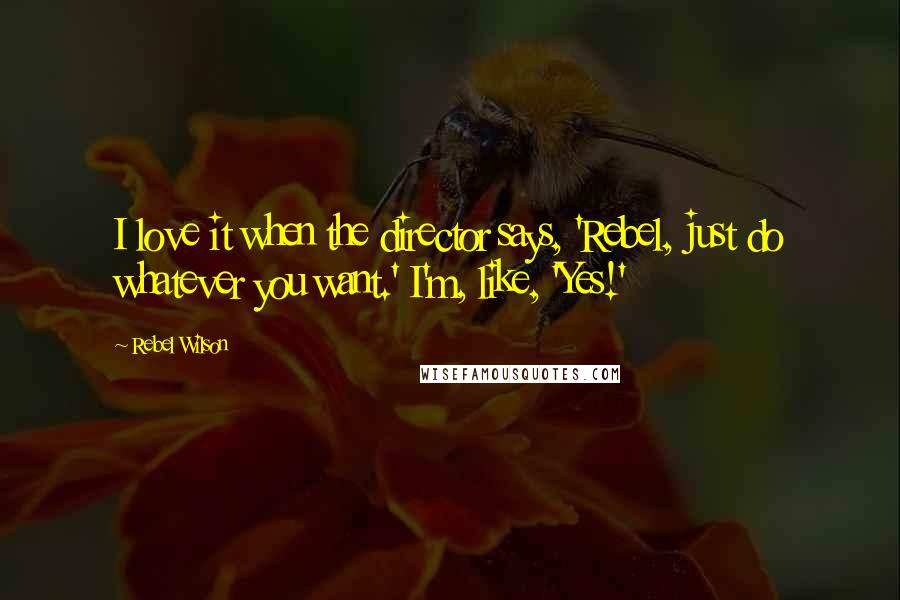 Rebel Wilson Quotes: I love it when the director says, 'Rebel, just do whatever you want.' I'm, like, 'Yes!'