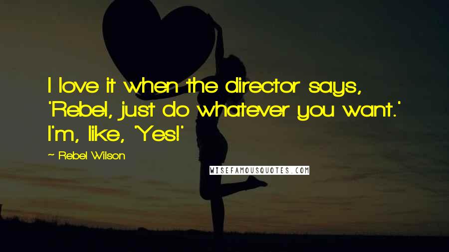 Rebel Wilson Quotes: I love it when the director says, 'Rebel, just do whatever you want.' I'm, like, 'Yes!'