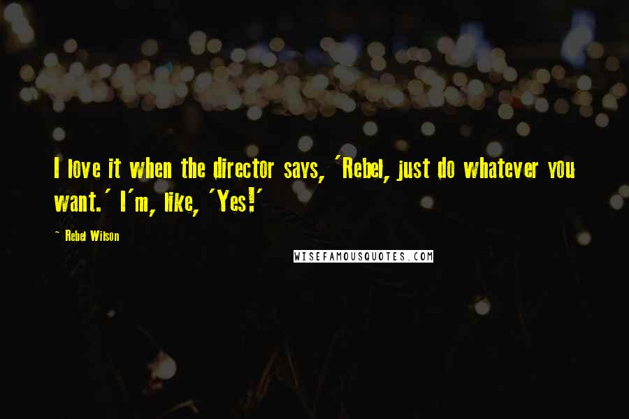 Rebel Wilson Quotes: I love it when the director says, 'Rebel, just do whatever you want.' I'm, like, 'Yes!'