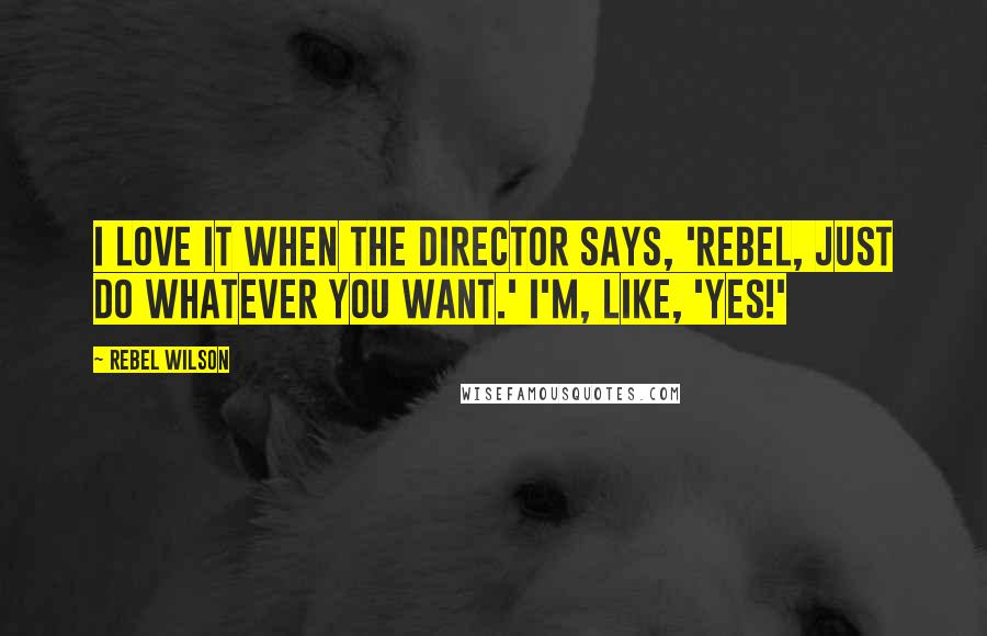 Rebel Wilson Quotes: I love it when the director says, 'Rebel, just do whatever you want.' I'm, like, 'Yes!'