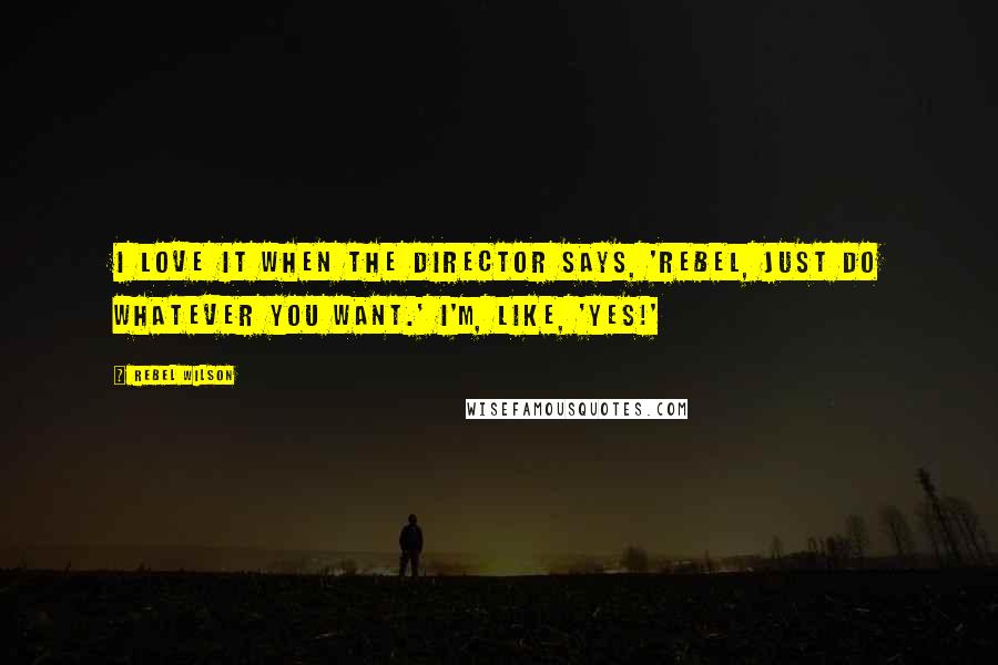 Rebel Wilson Quotes: I love it when the director says, 'Rebel, just do whatever you want.' I'm, like, 'Yes!'