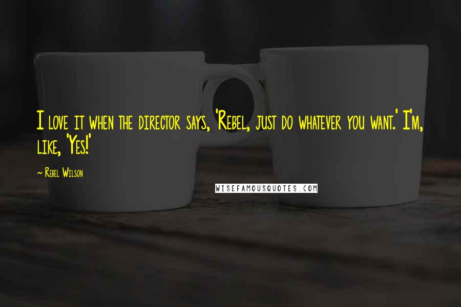 Rebel Wilson Quotes: I love it when the director says, 'Rebel, just do whatever you want.' I'm, like, 'Yes!'