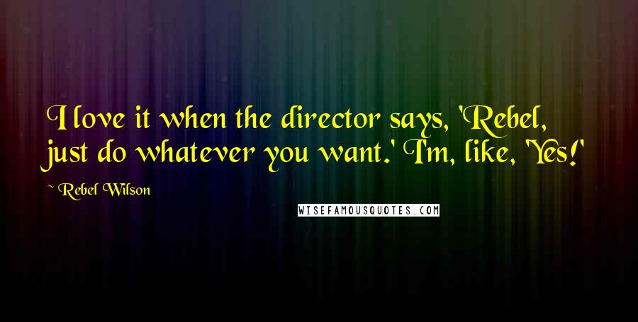 Rebel Wilson Quotes: I love it when the director says, 'Rebel, just do whatever you want.' I'm, like, 'Yes!'