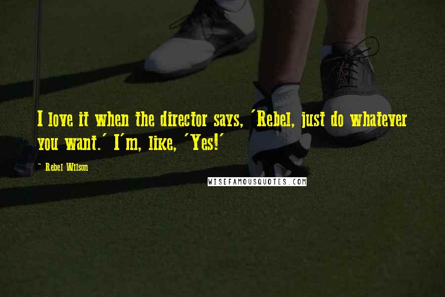 Rebel Wilson Quotes: I love it when the director says, 'Rebel, just do whatever you want.' I'm, like, 'Yes!'