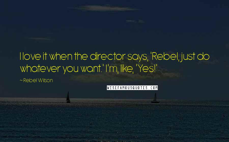 Rebel Wilson Quotes: I love it when the director says, 'Rebel, just do whatever you want.' I'm, like, 'Yes!'