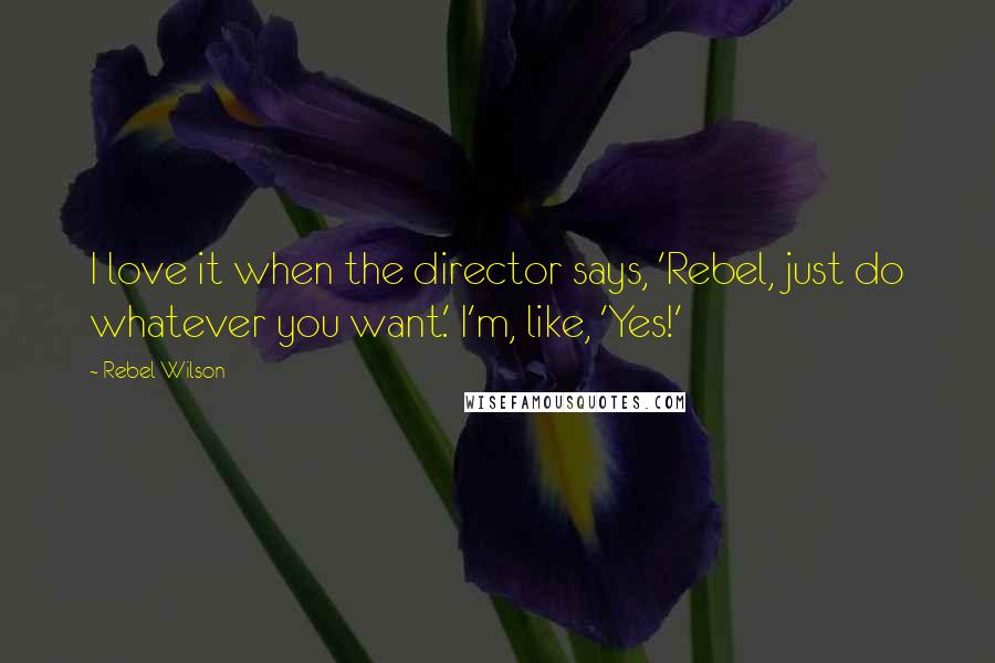 Rebel Wilson Quotes: I love it when the director says, 'Rebel, just do whatever you want.' I'm, like, 'Yes!'