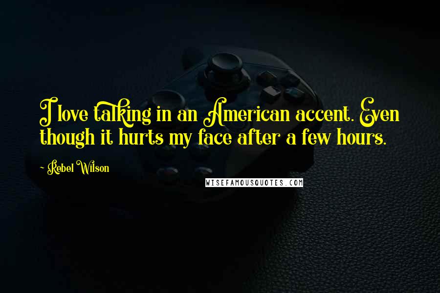 Rebel Wilson Quotes: I love talking in an American accent. Even though it hurts my face after a few hours.