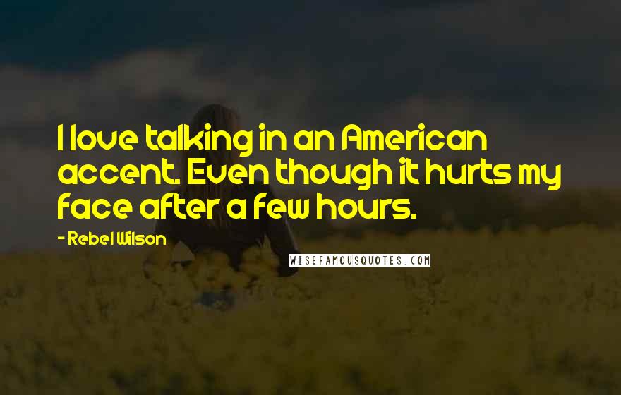 Rebel Wilson Quotes: I love talking in an American accent. Even though it hurts my face after a few hours.