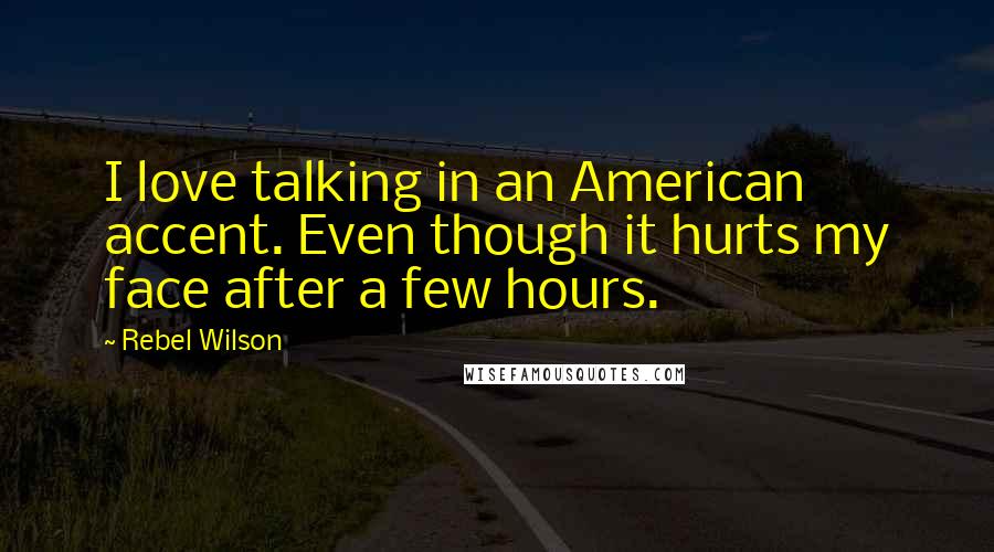 Rebel Wilson Quotes: I love talking in an American accent. Even though it hurts my face after a few hours.