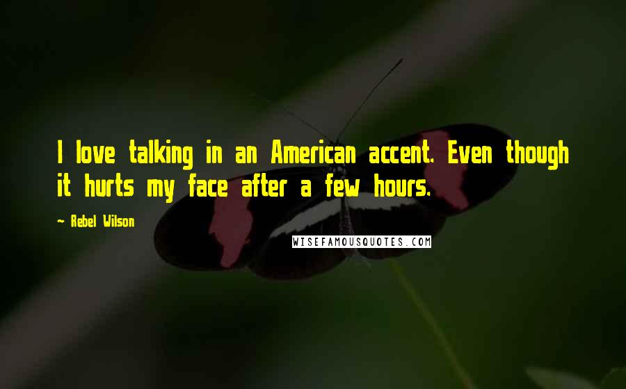 Rebel Wilson Quotes: I love talking in an American accent. Even though it hurts my face after a few hours.